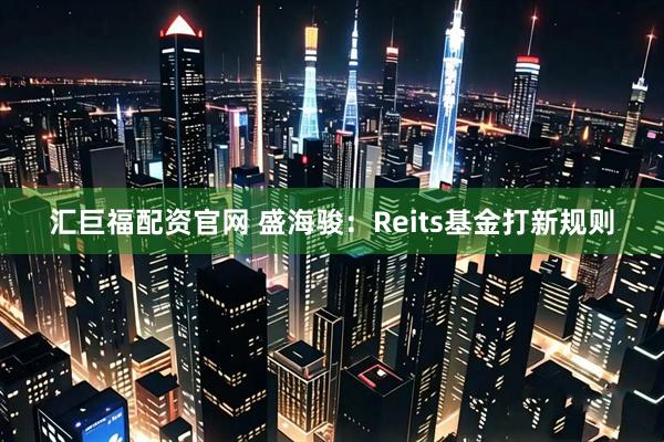 汇巨福配资官网 盛海骏：Reits基金打新规则