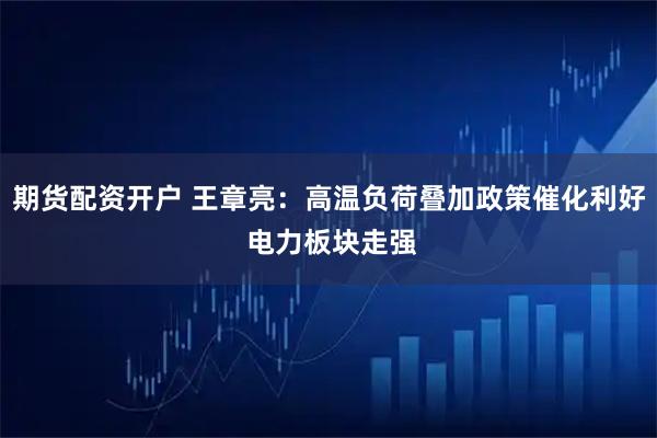 期货配资开户 王章亮：高温负荷叠加政策催化利好 电力板块走强