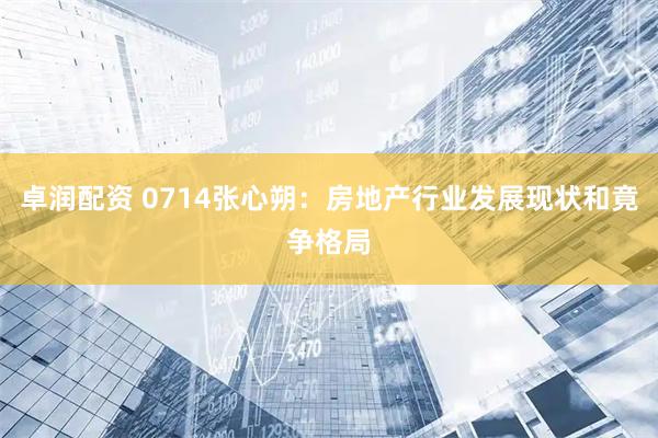 卓润配资 0714张心朔：房地产行业发展现状和竟争格局