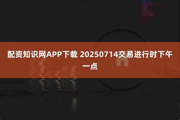 配资知识网APP下载 20250714交易进行时下午一点