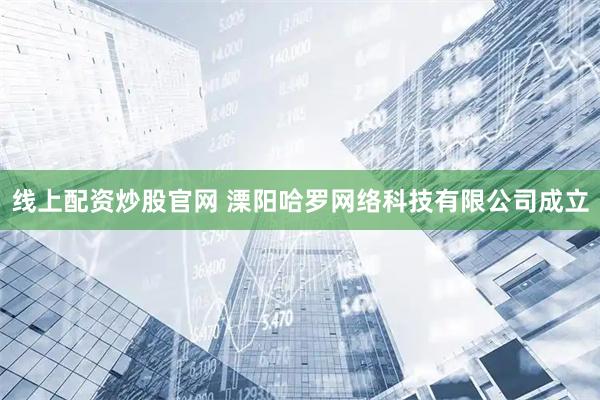 线上配资炒股官网 溧阳哈罗网络科技有限公司成立