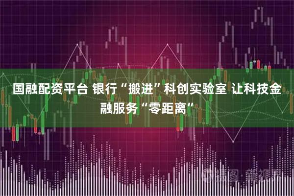 国融配资平台 银行“搬进”科创实验室 让科技金融服务“零距离”