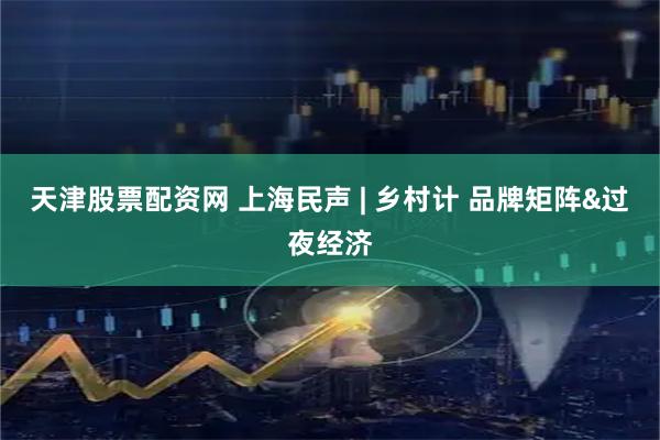 天津股票配资网 上海民声 | 乡村计 品牌矩阵&过夜经济