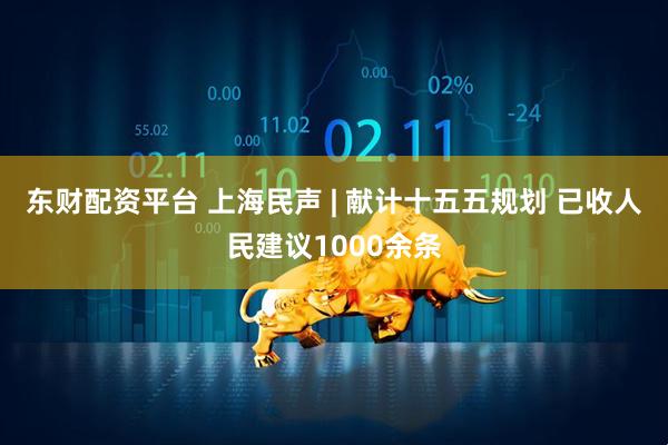 东财配资平台 上海民声 | 献计十五五规划 已收人民建议1000余条