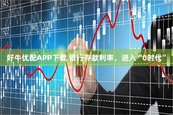 好牛优配APP下载 银行存款利率，进入“0时代”