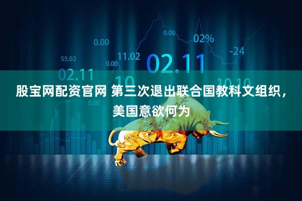 股宝网配资官网 第三次退出联合国教科文组织，美国意欲何为