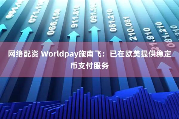 网络配资 Worldpay施南飞：已在欧美提供稳定币支付服务