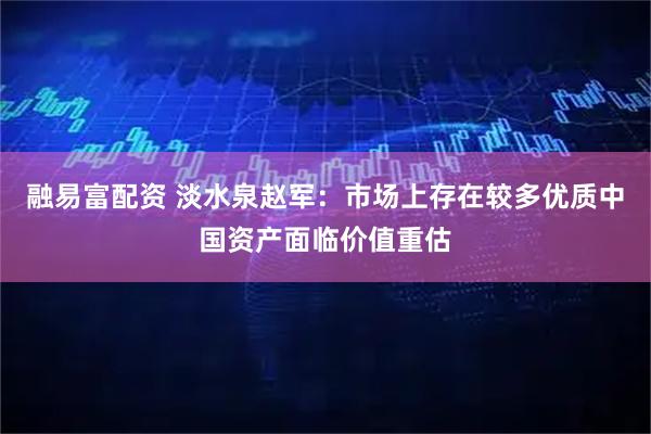 融易富配资 淡水泉赵军：市场上存在较多优质中国资产面临价值重估
