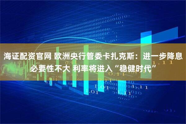 海证配资官网 欧洲央行管委卡扎克斯：进一步降息必要性不大 利率将进入“稳健时代”
