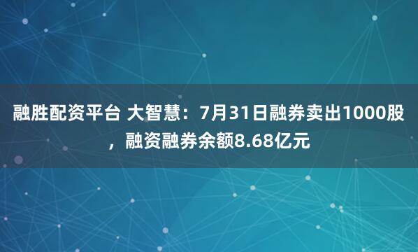 融胜配资平台 大智慧：7月31日融券卖出1000股，融资融券余额8.68亿元