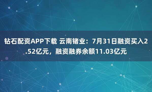 钻石配资APP下载 云南锗业：7月31日融资买入2.52亿元，融资融券余额11.03亿元