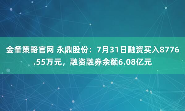 金夆策略官网 永鼎股份：7月31日融资买入8776.55万元，融资融券余额6.08亿元