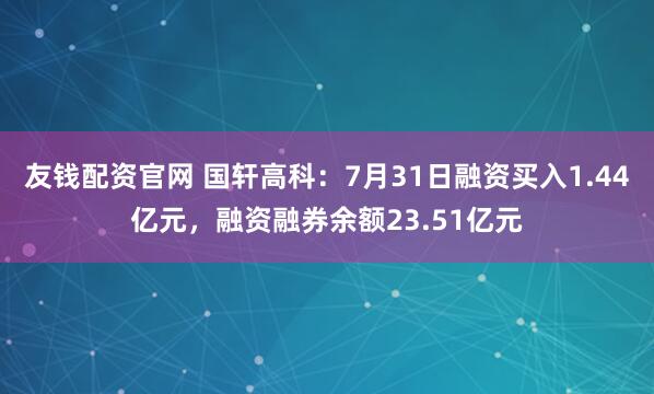 友钱配资官网 国轩高科：7月31日融资买入1.44亿元，融资融券余额23.51亿元