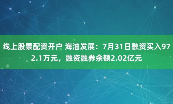 线上股票配资开户 海油发展：7月31日融资买入972.1万元，融资融券余额2.02亿元