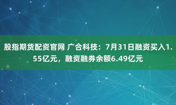 股指期货配资官网 广合科技：7月31日融资买入1.55亿元，融资融券余额6.49亿元