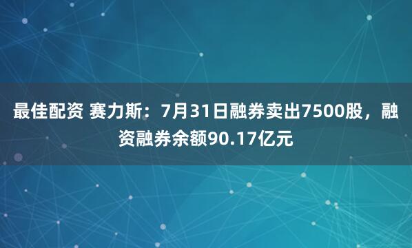 最佳配资 赛力斯：7月31日融券卖出7500股，融资融券余额90.17亿元