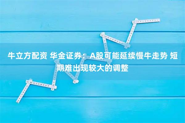牛立方配资 华金证券：A股可能延续慢牛走势 短期难出现较大的调整
