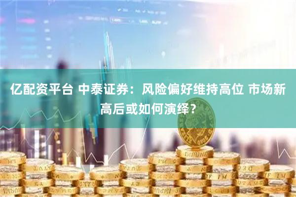 亿配资平台 中泰证券：风险偏好维持高位 市场新高后或如何演绎？