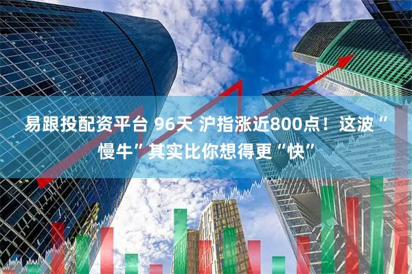 易跟投配资平台 96天 沪指涨近800点！这波“慢牛”其实比你想得更“快”