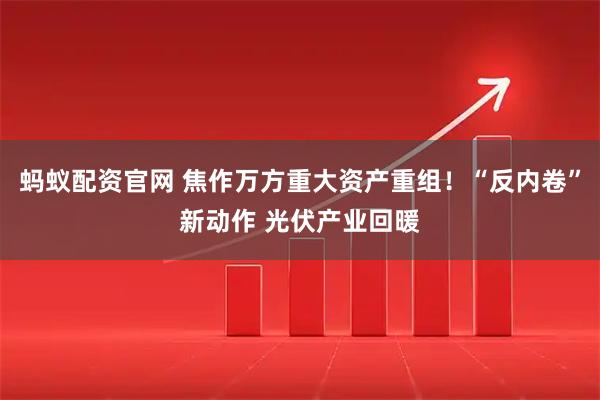 蚂蚁配资官网 焦作万方重大资产重组！“反内卷”新动作 光伏产业回暖