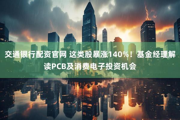 交通银行配资官网 这类股暴涨140%！基金经理解读PCB及消费电子投资机会
