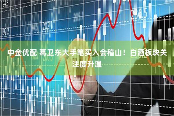 中金优配 葛卫东大手笔买入会稽山！白酒板块关注度升温