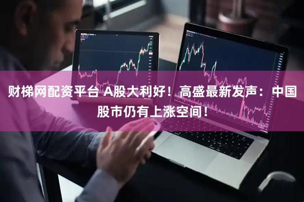 财梯网配资平台 A股大利好！高盛最新发声：中国股市仍有上涨空间！