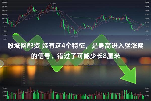 股城网配资 娃有这4个特征，是身高进入猛涨期的信号，错过了可能少长8厘米