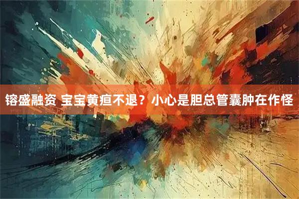 镕盛融资 宝宝黄疸不退？小心是胆总管囊肿在作怪