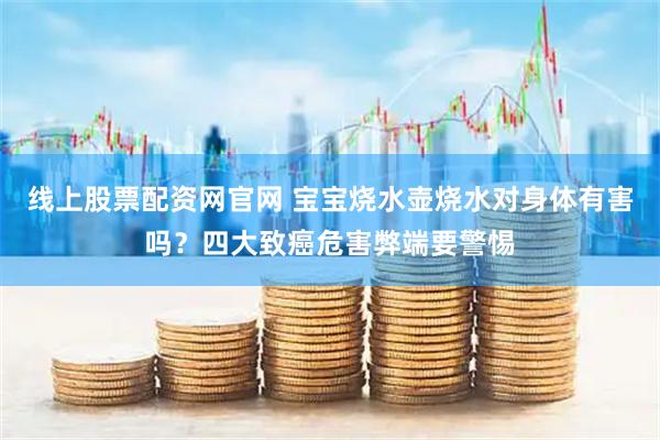 线上股票配资网官网 宝宝烧水壶烧水对身体有害吗？四大致癌危害弊端要警惕