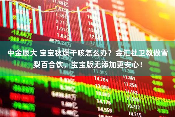 中金辰大 宝宝秋燥干咳怎么办？金汇社卫教做雪梨百合饮，宝宝版无添加更安心！