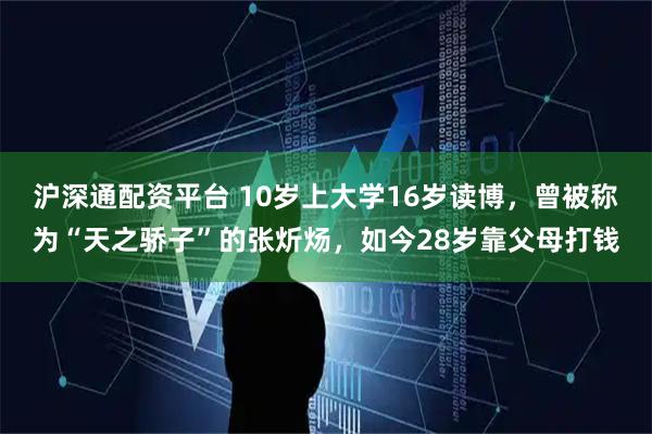 沪深通配资平台 10岁上大学16岁读博，曾被称为“天之骄子”的张炘炀，如今28岁靠父母打钱