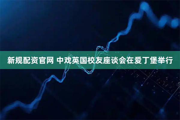 新规配资官网 中戏英国校友座谈会在爱丁堡举行