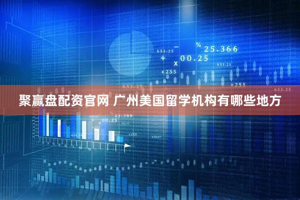 聚赢盘配资官网 广州美国留学机构有哪些地方