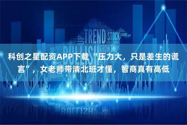 科创之星配资APP下载 “压力大，只是差生的谎言”，女老师带清北班才懂，智商真有高低