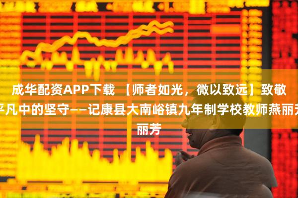成华配资APP下载 【师者如光，微以致远】致敬平凡中的坚守——记康县大南峪镇九年制学校教师燕丽芳