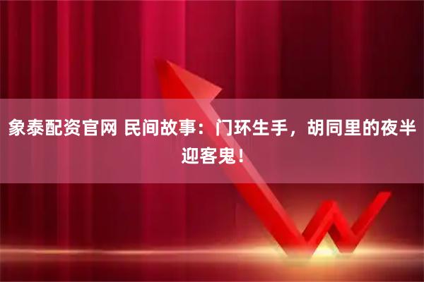 象泰配资官网 民间故事：门环生手，胡同里的夜半迎客鬼！