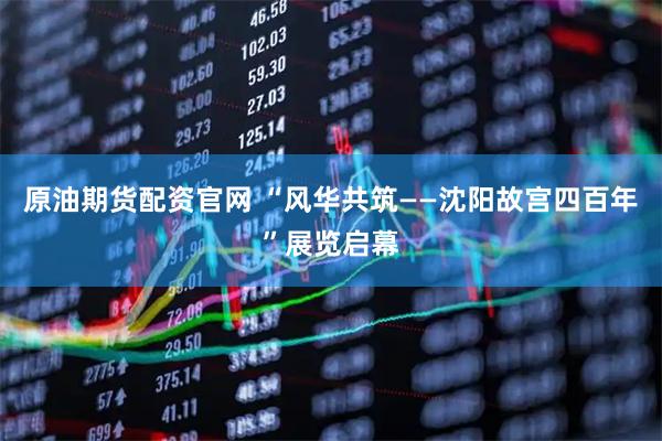 原油期货配资官网 “风华共筑——沈阳故宫四百年”展览启幕