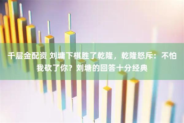 千层金配资 刘墉下棋胜了乾隆，乾隆怒斥：不怕我砍了你？刘塘的回答十分经典