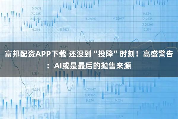 富邦配资APP下载 还没到“投降”时刻！高盛警告：AI或是最后的抛售来源