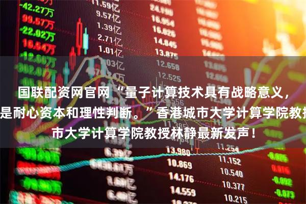 国联配资网官网 “量子计算技术具有战略意义，但当下更需要的是耐心资本和理性判断。”香港城市大学计算学院教授林静最新发声！